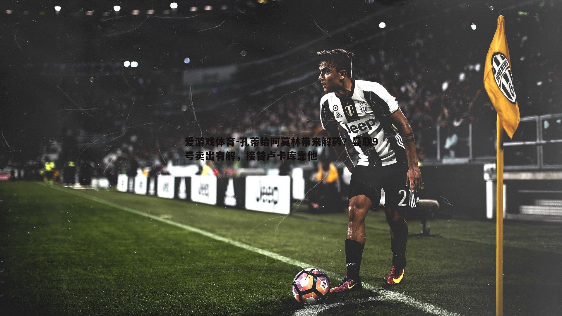 孔蒂给阿莫林带来解药?曼联9号卖出有解,接替卢卡库靠他