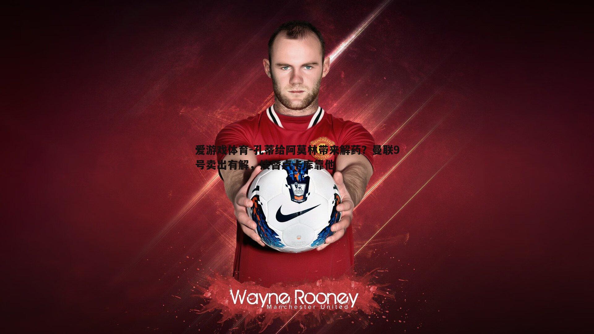 孔蒂给阿莫林带来解药?曼联9号卖出有解,接替卢卡库靠他