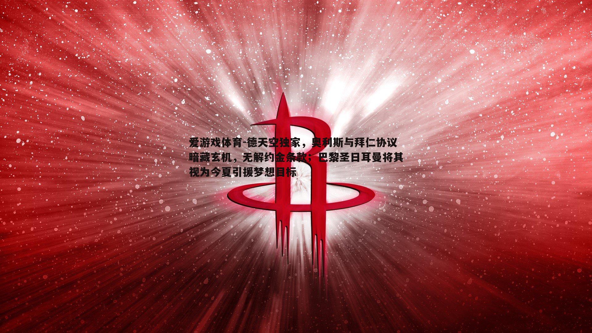 德天空独家,奥利斯与拜仁协议暗藏玄机,无解约金条款;巴黎圣日耳曼将其视为今夏引援梦想目标