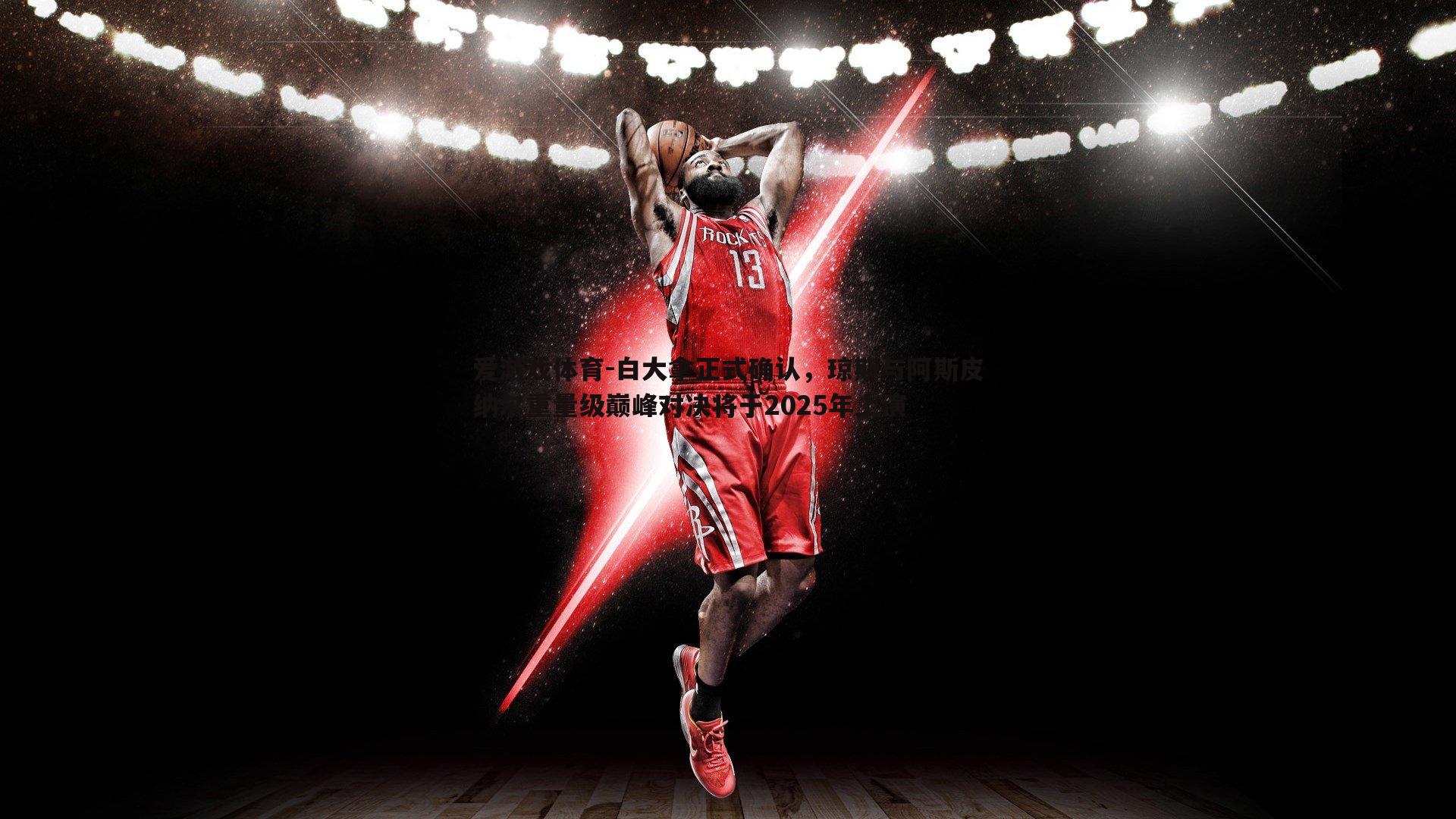 白大拿正式确认,琼斯与阿斯皮纳尔重量级巅峰对决将于2025年上演