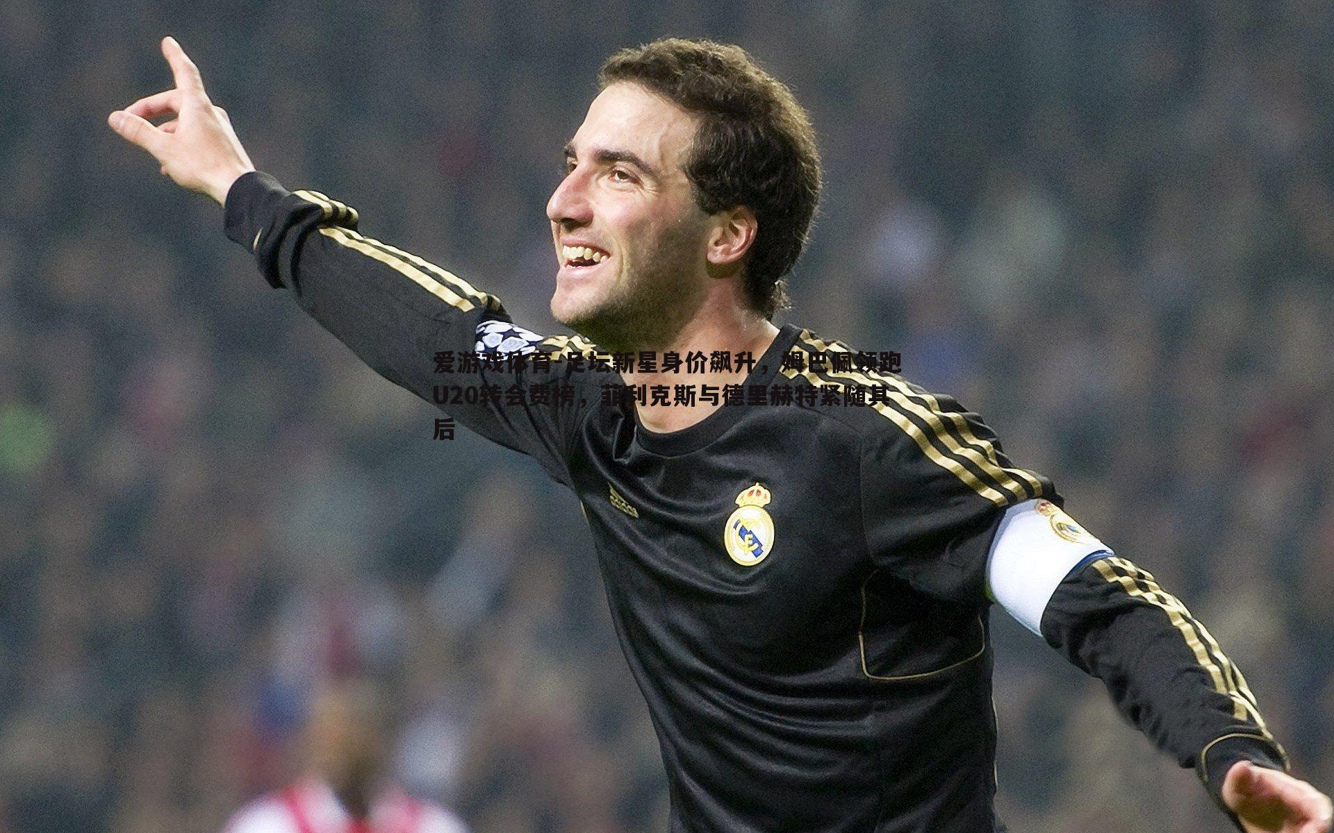 足坛新星身价飙升,姆巴佩领跑U20转会费榜,菲利克斯与德里赫特紧随其后